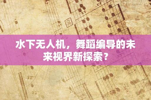 水下无人机，舞蹈编导的未来视界新探索？