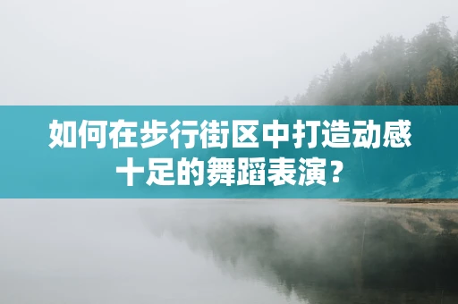 如何在步行街区中打造动感十足的舞蹈表演？