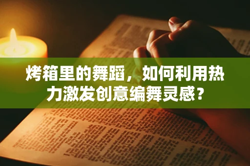 烤箱里的舞蹈，如何利用热力激发创意编舞灵感？