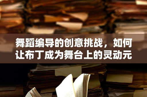 舞蹈编导的创意挑战，如何让布丁成为舞台上的灵动元素？