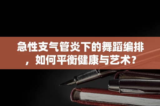 急性支气管炎下的舞蹈编排，如何平衡健康与艺术？
