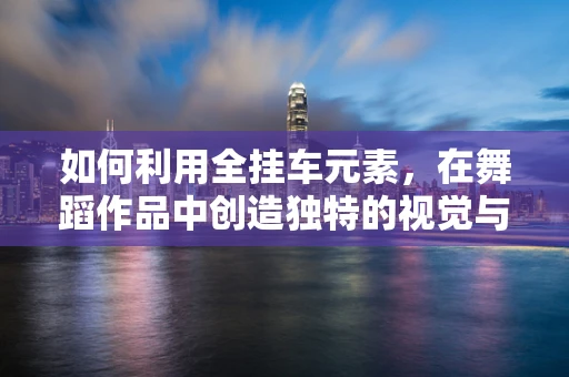 如何利用全挂车元素，在舞蹈作品中创造独特的视觉与叙事效果？
