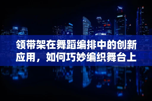 领带架在舞蹈编排中的创新应用，如何巧妙编织舞台上的视觉与情感纽带？