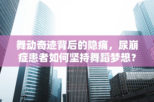 舞动奇迹背后的隐痛，尿崩症患者如何坚持舞蹈梦想？