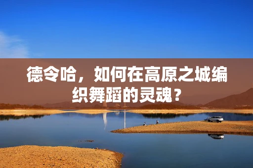 德令哈，如何在高原之城编织舞蹈的灵魂？