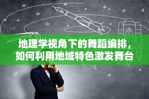 地理学视角下的舞蹈编排，如何利用地域特色激发舞台生命力？