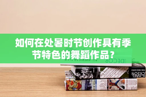如何在处暑时节创作具有季节特色的舞蹈作品？