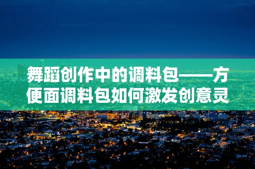 舞蹈创作中的调料包——方便面调料包如何激发创意灵感？