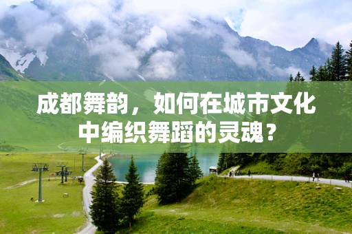 成都舞韵，如何在城市文化中编织舞蹈的灵魂？