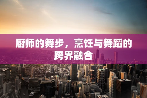 厨师的舞步，烹饪与舞蹈的跨界融合