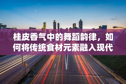 桂皮香气中的舞蹈韵律，如何将传统食材元素融入现代编舞？