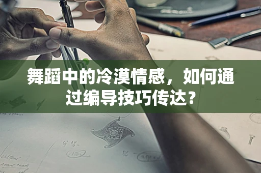 舞蹈中的冷漠情感，如何通过编导技巧传达？
