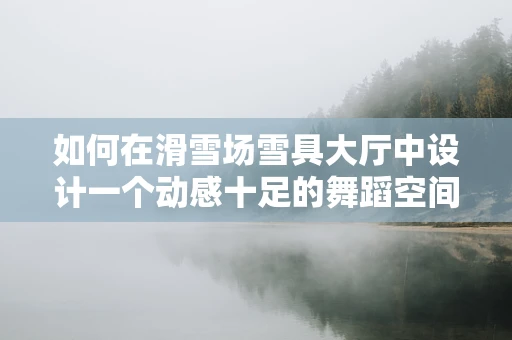 如何在滑雪场雪具大厅中设计一个动感十足的舞蹈空间？