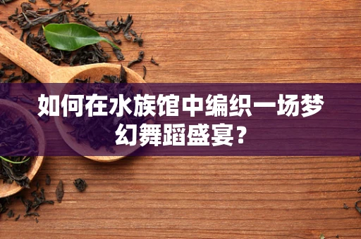 如何在水族馆中编织一场梦幻舞蹈盛宴？