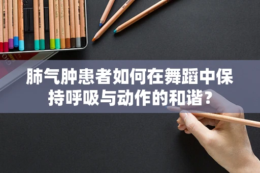 肺气肿患者如何在舞蹈中保持呼吸与动作的和谐？