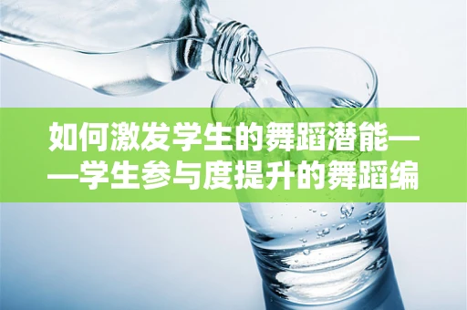 如何激发学生的舞蹈潜能——学生参与度提升的舞蹈编导策略？