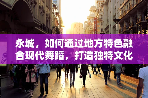 永城，如何通过地方特色融合现代舞蹈，打造独特文化品牌？