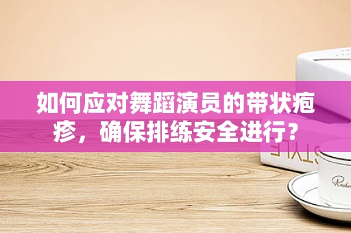 如何应对舞蹈演员的带状疱疹，确保排练安全进行？