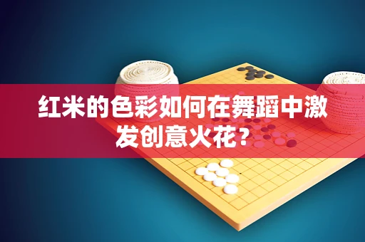 红米的色彩如何在舞蹈中激发创意火花？