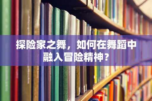 探险家之舞，如何在舞蹈中融入冒险精神？