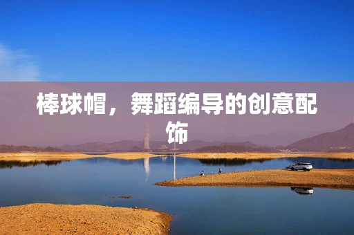 棒球帽，舞蹈编导的创意配饰