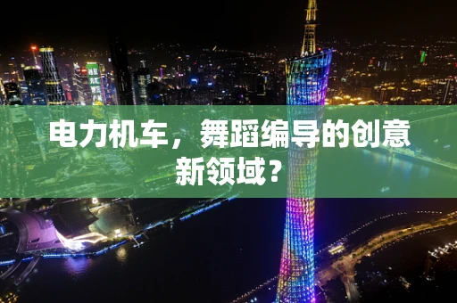电力机车，舞蹈编导的创意新领域？