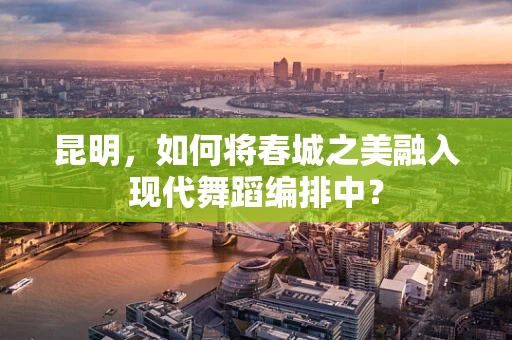 昆明，如何将春城之美融入现代舞蹈编排中？