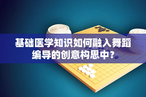 基础医学知识如何融入舞蹈编导的创意构思中？