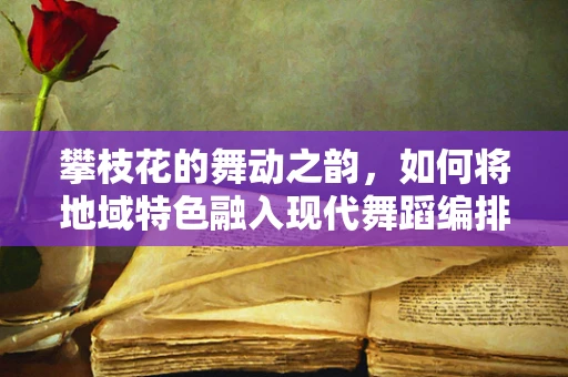 攀枝花的舞动之韵，如何将地域特色融入现代舞蹈编排？