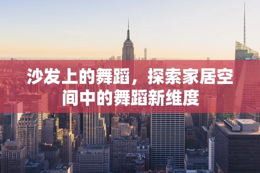 沙发上的舞蹈，探索家居空间中的舞蹈新维度