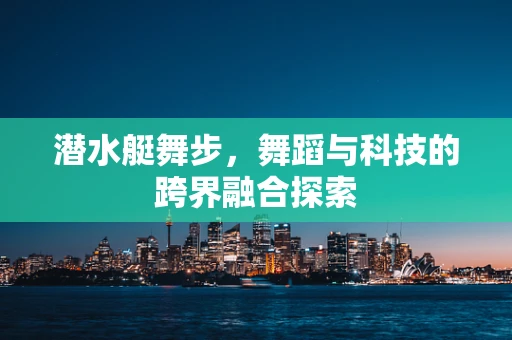 潜水艇舞步，舞蹈与科技的跨界融合探索