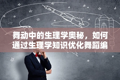 舞动中的生理学奥秘，如何通过生理学知识优化舞蹈编排？