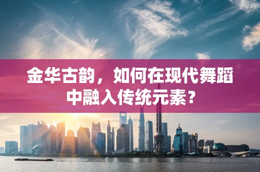 金华古韵，如何在现代舞蹈中融入传统元素？