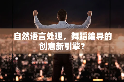 自然语言处理，舞蹈编导的创意新引擎？