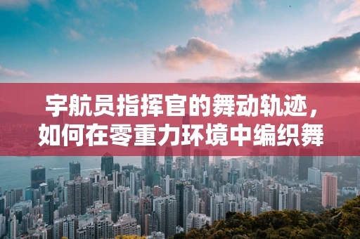 宇航员指挥官的舞动轨迹，如何在零重力环境中编织舞蹈新章？