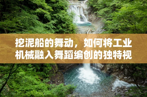 挖泥船的舞动，如何将工业机械融入舞蹈编创的独特视角？