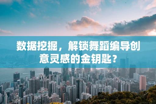 数据挖掘，解锁舞蹈编导创意灵感的金钥匙？
