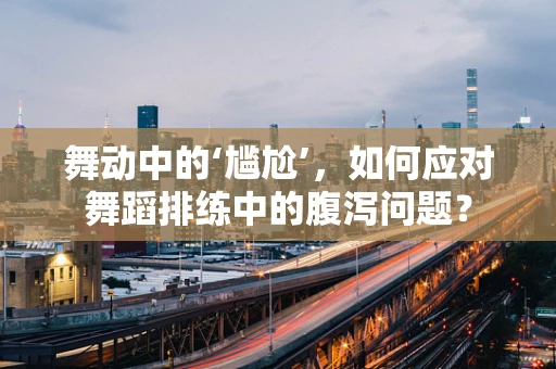 舞动中的‘尴尬’，如何应对舞蹈排练中的腹泻问题？