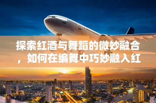 探索红酒与舞蹈的微妙融合，如何在编舞中巧妙融入红酒元素？