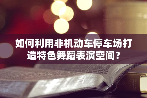 如何利用非机动车停车场打造特色舞蹈表演空间？