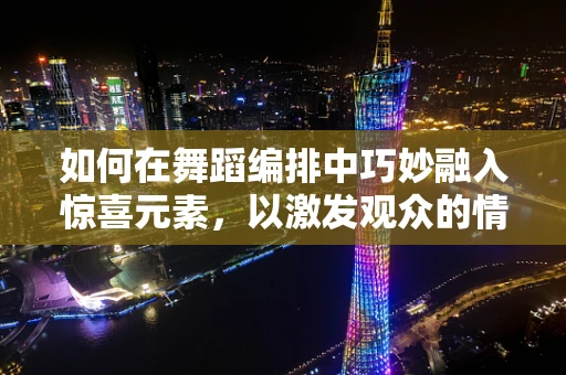 如何在舞蹈编排中巧妙融入惊喜元素，以激发观众的情感共鸣？