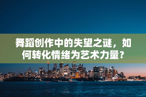 舞蹈创作中的失望之谜，如何转化情绪为艺术力量？