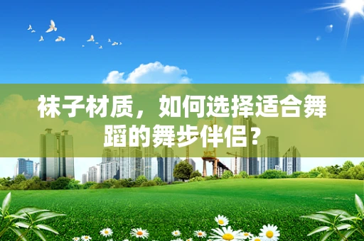 袜子材质，如何选择适合舞蹈的舞步伴侣？