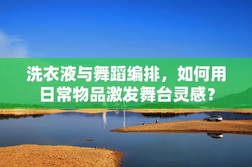 洗衣液与舞蹈编排，如何用日常物品激发舞台灵感？