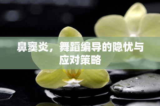 鼻窦炎，舞蹈编导的隐忧与应对策略