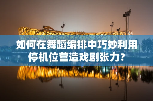 如何在舞蹈编排中巧妙利用停机位营造戏剧张力？