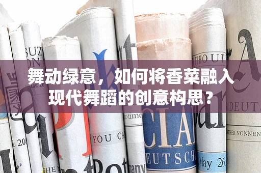 舞动绿意，如何将香菜融入现代舞蹈的创意构思？