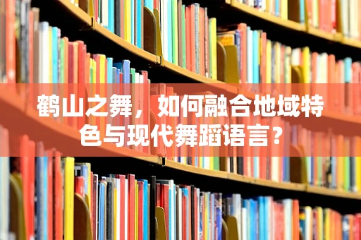 鹤山之舞，如何融合地域特色与现代舞蹈语言？