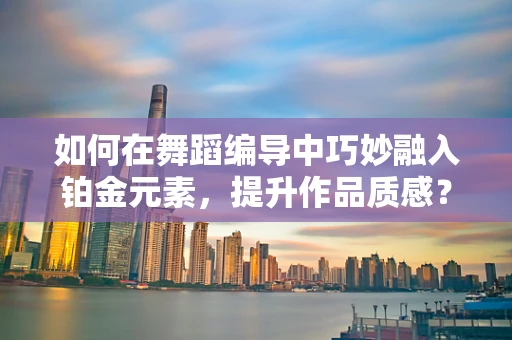 如何在舞蹈编导中巧妙融入铂金元素，提升作品质感？