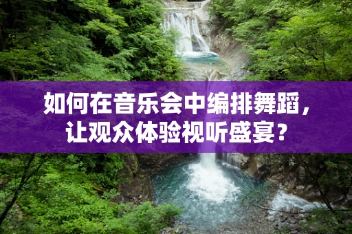 如何在音乐会中编排舞蹈，让观众体验视听盛宴？